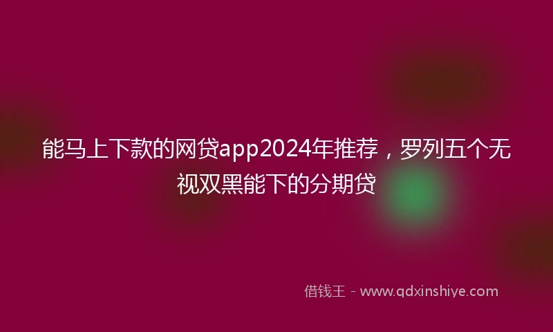 能马上下款的网贷app2024年推荐，罗列五个无视双黑能下的分期贷
