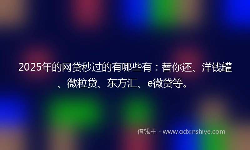 2025年的网贷秒过的有哪些有：替你还、洋钱罐、微粒贷、东方汇、e微贷等。
