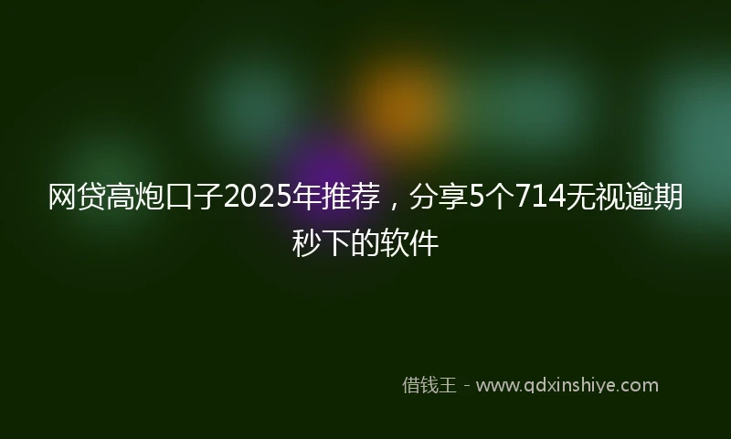 网贷高炮口子2025年推荐，分享5个714无视逾期秒下的软件
