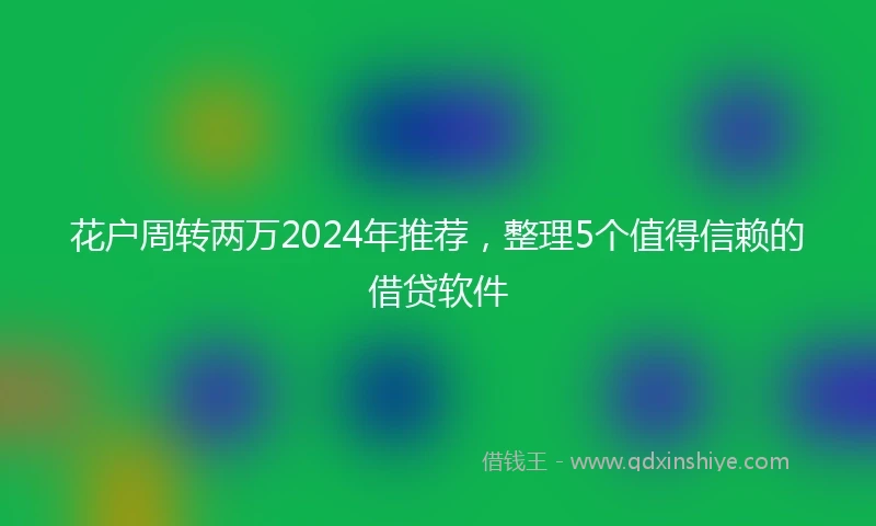 花户周转两万2024年推荐，整理5个值得信赖的借贷软件