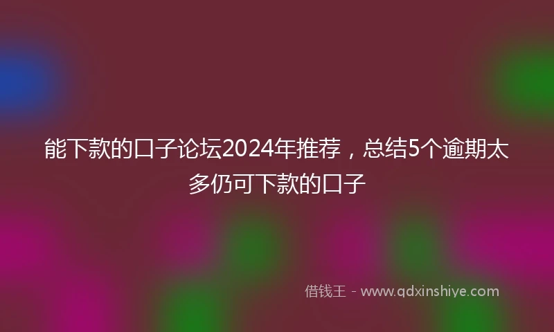 能下款的口子论坛2024年推荐，总结5个逾期太多仍可下款的口子