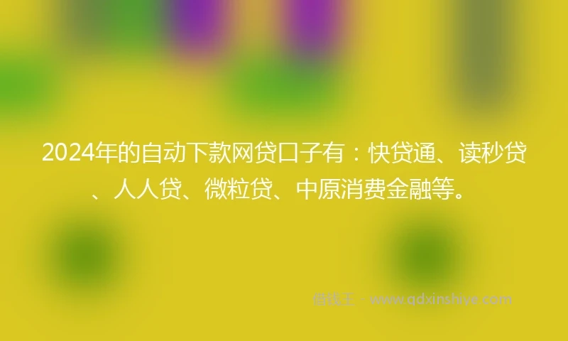2024年的自动下款网贷口子有：快贷通、读秒贷、人人贷、微粒贷、中原消费金融等。