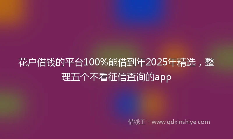 花户借钱的平台100%能借到年2025年精选，整理五个不看征信查询的app