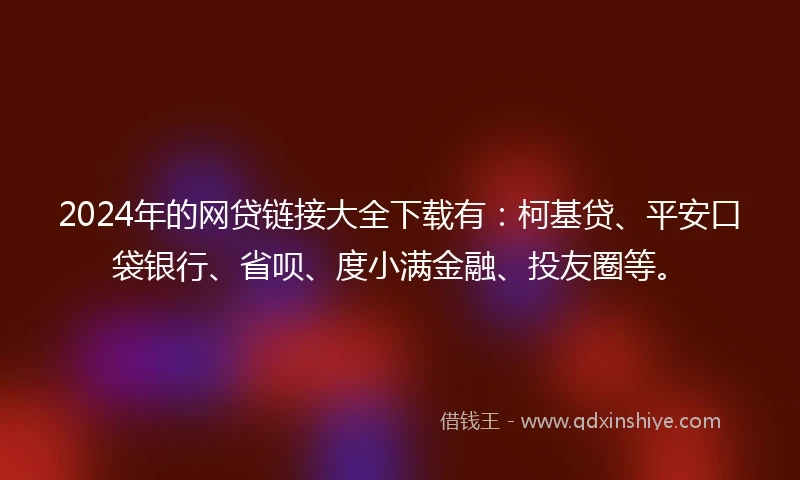 2024年的网贷链接大全下载有：柯基贷、平安口袋银行、省呗、度小满金融、投友圈等。