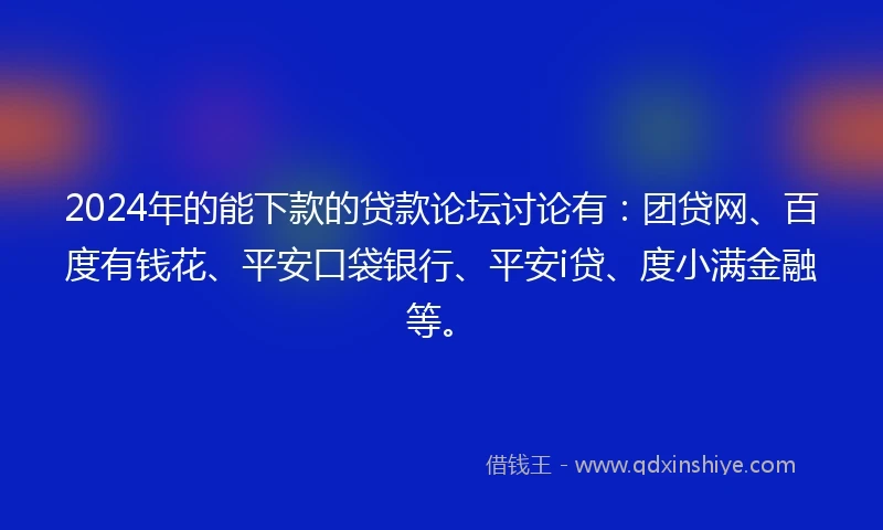 2024年的能下款的贷款论坛讨论有:团贷网、百度有钱花、平安口袋银行、平安i贷、度小满金融等。