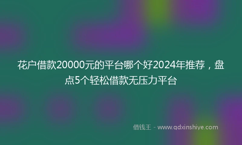 花户借款20000元的平台哪个好2024年推荐，盘点5个轻松借款无压力平台