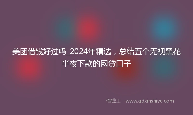美团借钱好过吗_2024年精选，总结五个无视黑花半夜下款的网贷口子