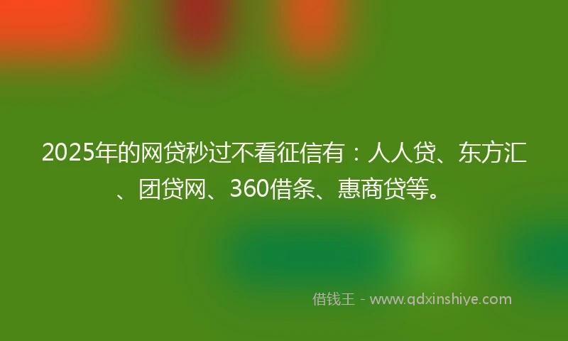 2025年的网贷秒过不看征信有：人人贷、东方汇、团贷网、360借条、惠商贷等。