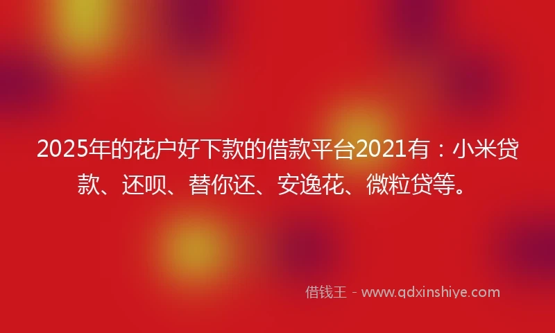 2025年的花户好下款的借款平台2021有：小米贷款、还呗、替你还、安逸花、微粒贷等。