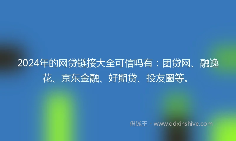 2024年的网贷链接大全可信吗有：团贷网、融逸花、京东金融、好期贷、投友圈等。