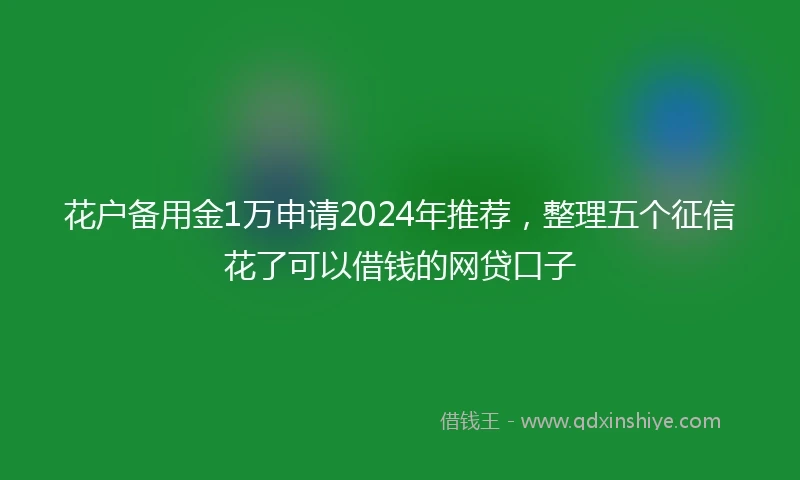 花户备用金1万申请2024年推荐，整理五个征信花了可以借钱的网贷口子
