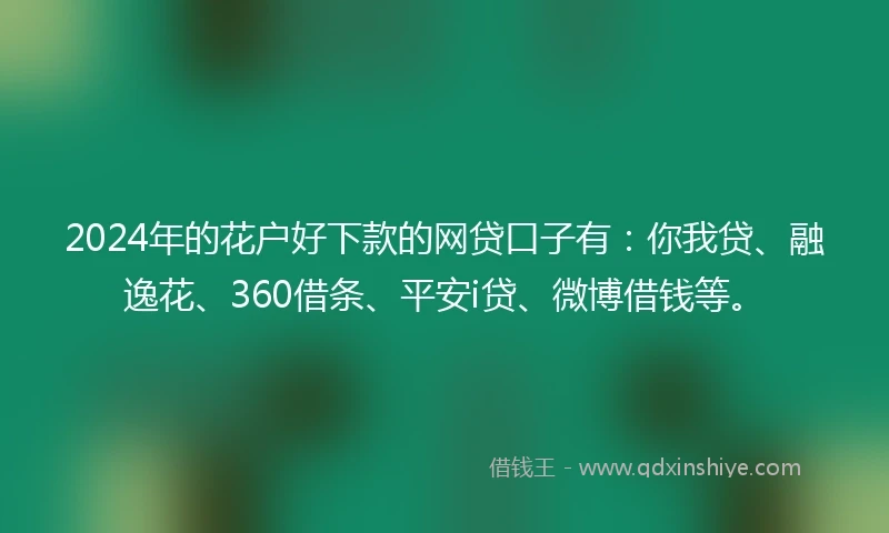 2024年的花户好下款的网贷口子有:你我贷、融逸花、360借条、平安i贷、微博借钱等。