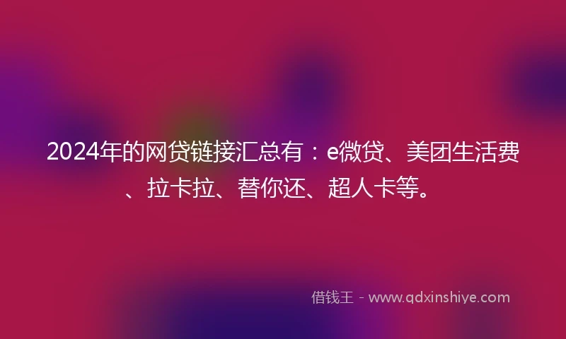 2024年的网贷链接汇总有：e微贷、美团生活费、拉卡拉、替你还、超人卡等。