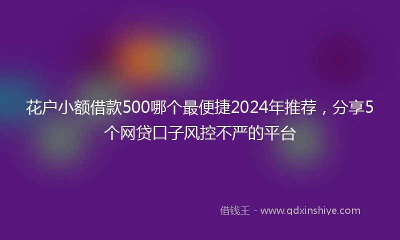 花户小额借款500哪个最便捷2024年推荐，分享5个网贷口子风控不严的平台