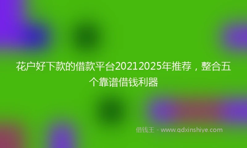 花户好下款的借款平台20212025年推荐，整合五个靠谱借钱利器
