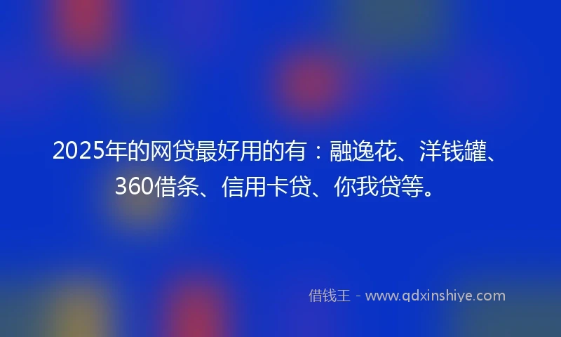 2025年的网贷最好用的有：融逸花、洋钱罐、360借条、信用卡贷、你我贷等。
