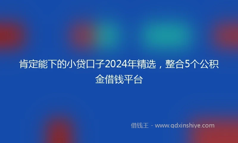 肯定能下的小贷口子2024年精选，整合5个公积金借钱平台