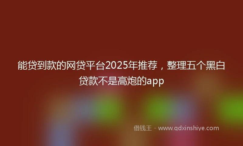 能贷到款的网贷平台2025年推荐，整理五个黑白贷款不是高炮的app