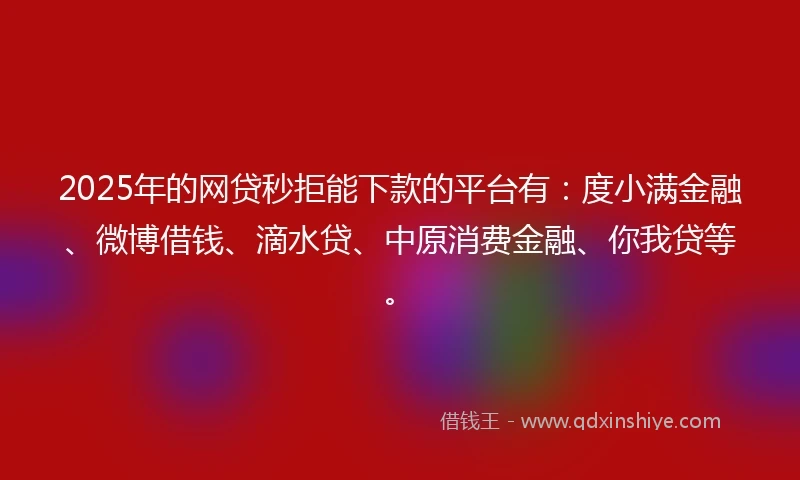 2025年的网贷秒拒能下款的平台有：度小满金融、微博借钱、滴水贷、中原消费金融、你我贷等。