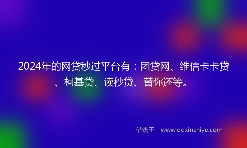 2024年的网贷秒过平台有：团贷网、维信卡卡贷、柯基贷、读秒贷、替你还等。