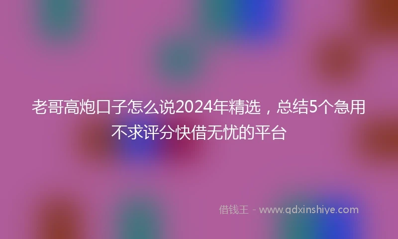 老哥高炮口子怎么说2024年精选，总结5个急用不求评分快借无忧的平台