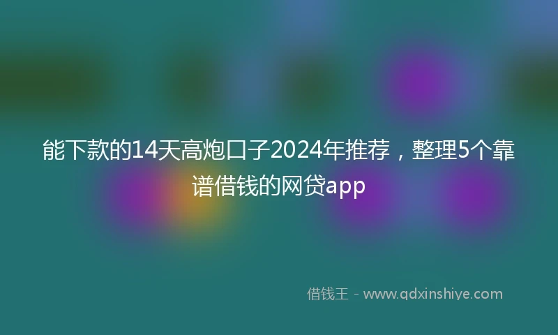 能下款的14天高炮口子2024年推荐，整理5个靠谱借钱的网贷app