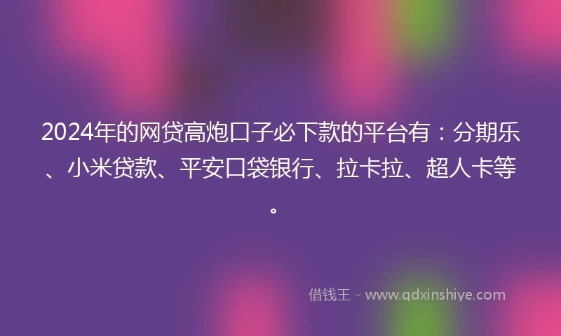 2024年的网贷高炮口子必下款的平台有：分期乐、小米贷款、平安口袋银行、拉卡拉、超人卡等。