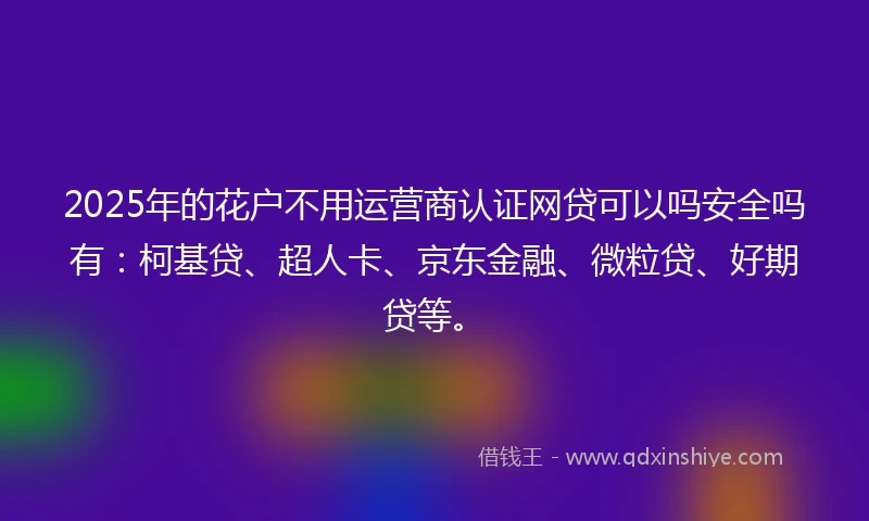 2025年的花户不用运营商认证网贷可以吗安全吗有：柯基贷、超人卡、京东金融、微粒贷、好期贷等。
