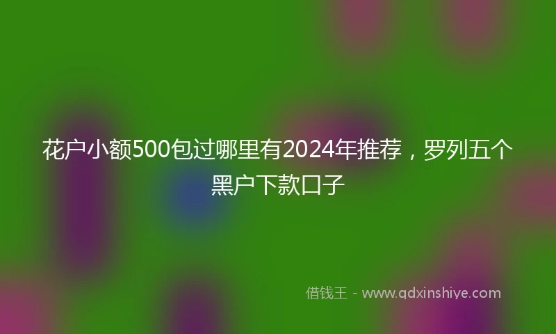 花户小额500包过哪里有2024年推荐，罗列五个黑户下款口子