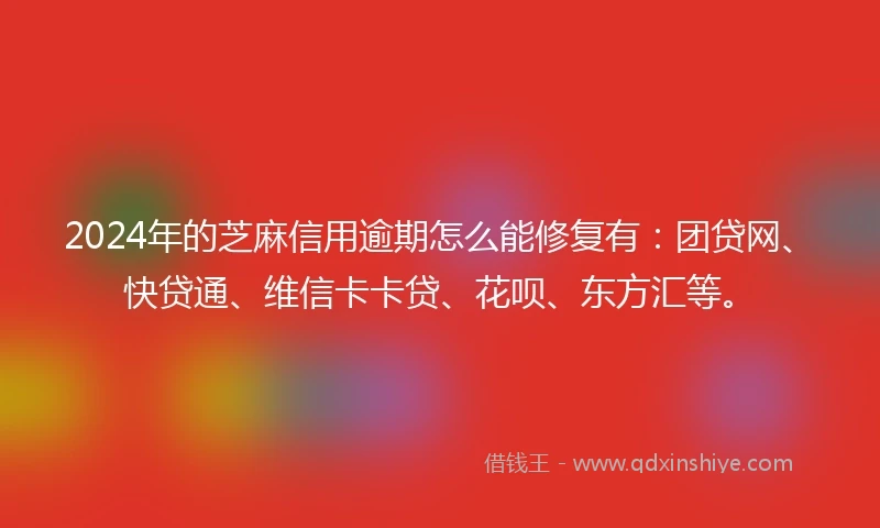 2024年的芝麻信用逾期怎么能修复有：团贷网、快贷通、维信卡卡贷、花呗、东方汇等。