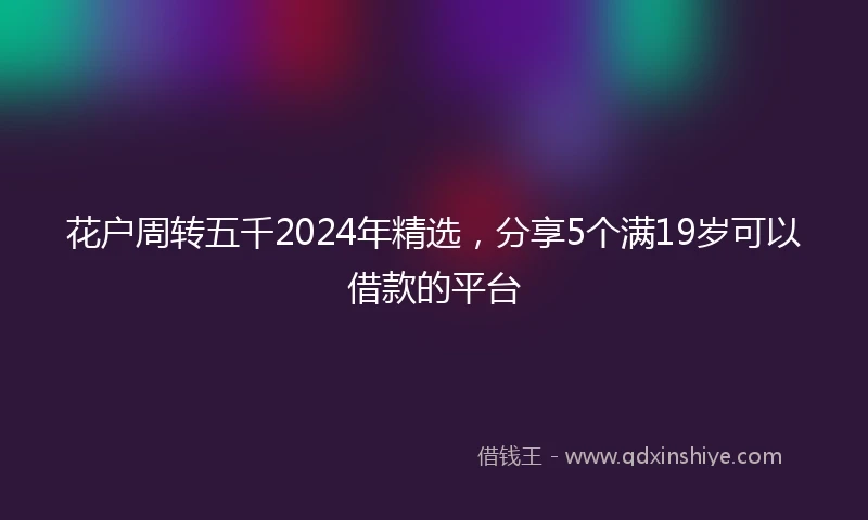 花户周转五千2024年精选，分享5个满19岁可以借款的平台
