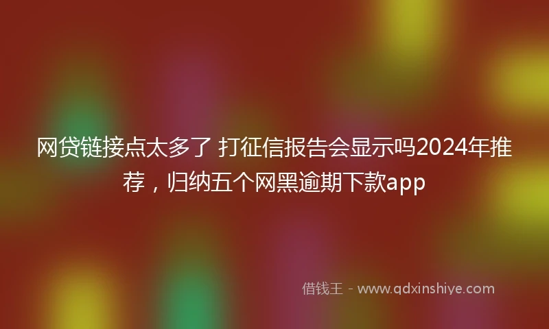 网贷链接点太多了 打征信报告会显示吗2024年推荐，归纳五个网黑逾期下款app