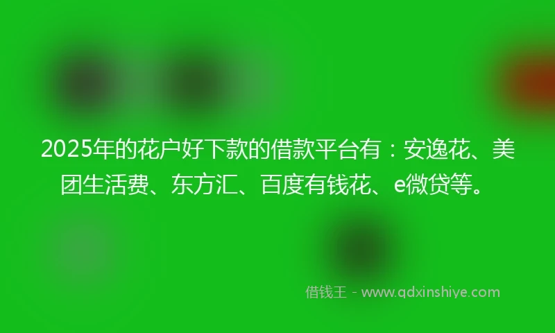 2025年的花户好下款的借款平台有:安逸花、美团生活费、东方汇、百度有钱花、e微贷等。
