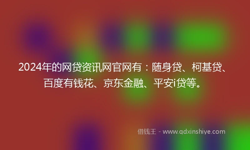 2024年的网贷资讯网官网有：随身贷、柯基贷、百度有钱花、京东金融、平安i贷等。