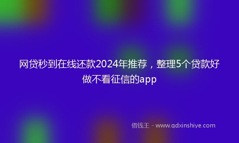 网贷秒到在线还款2024年推荐，整理5个贷款好做不看征信的app