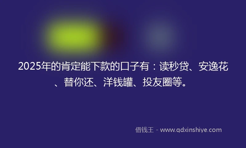 2025年的肯定能下款的口子有：读秒贷、安逸花、替你还、洋钱罐、投友圈等。
