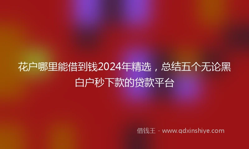 花户哪里能借到钱2024年精选，总结五个无论黑白户秒下款的贷款平台