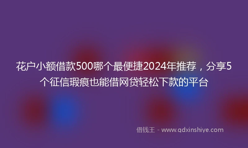 花户小额借款500哪个最便捷2024年推荐，分享5个征信瑕疵也能借网贷轻松下款的平台