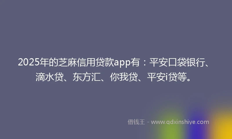 2025年的芝麻信用贷款app有：平安口袋银行、滴水贷、东方汇、你我贷、平安i贷等。