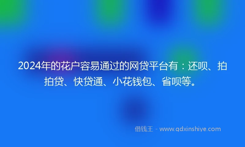 2024年的花户容易通过的网贷平台有：还呗、拍拍贷、快贷通、小花钱包、省呗等。