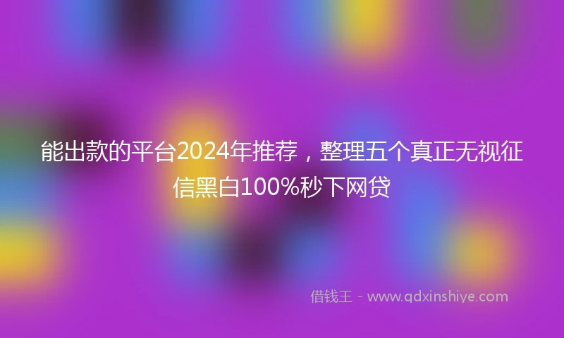 能出款的平台2024年推荐，整理五个真正无视征信黑白100%秒下网贷