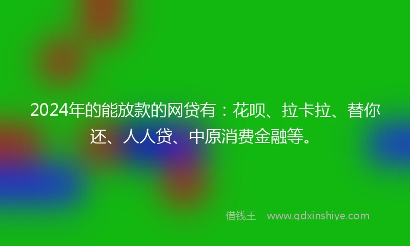 2024年的能放款的网贷有：花呗、拉卡拉、替你还、人人贷、中原消费金融等。