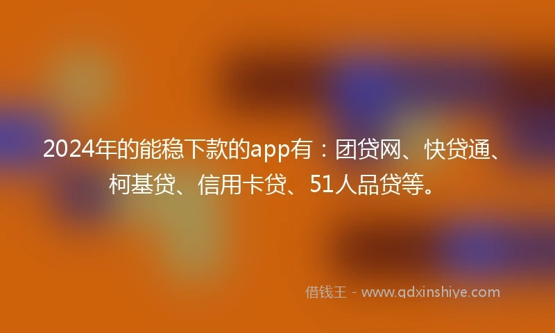 2024年的能稳下款的app有：团贷网、快贷通、柯基贷、信用卡贷、51人品贷等。