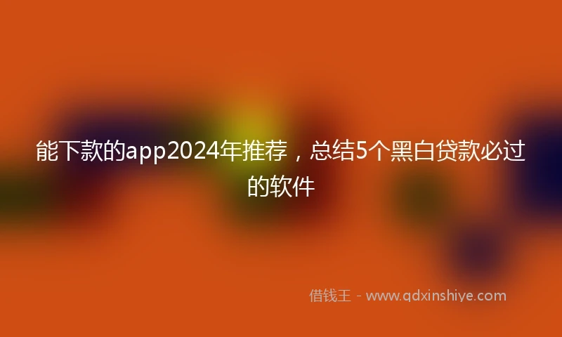 能下款的app2024年推荐，总结5个黑白贷款必过的软件
