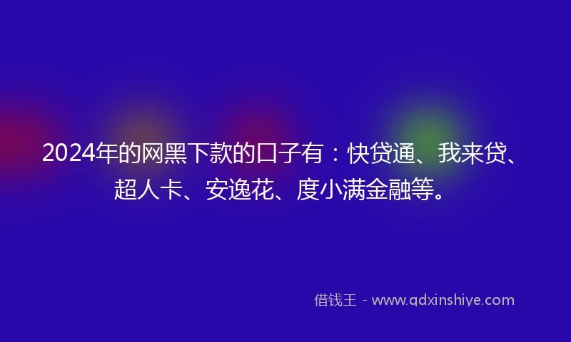 2024年的网黑下款的口子有：快贷通、我来贷、超人卡、安逸花、度小满金融等。