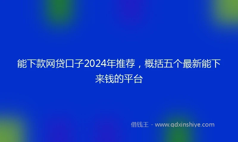能下款网贷口子2024年推荐,概括五个最新能下来钱的平台