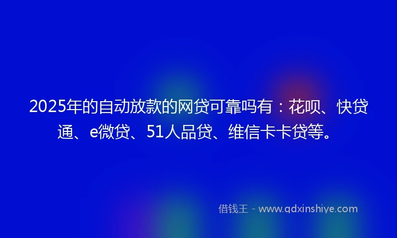 2025年的自动放款的网贷可靠吗有：花呗、快贷通、e微贷、51人品贷、维信卡卡贷等。