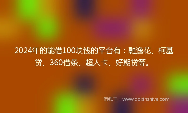 2024年的能借100块钱的平台有：融逸花、柯基贷、360借条、超人卡、好期贷等。