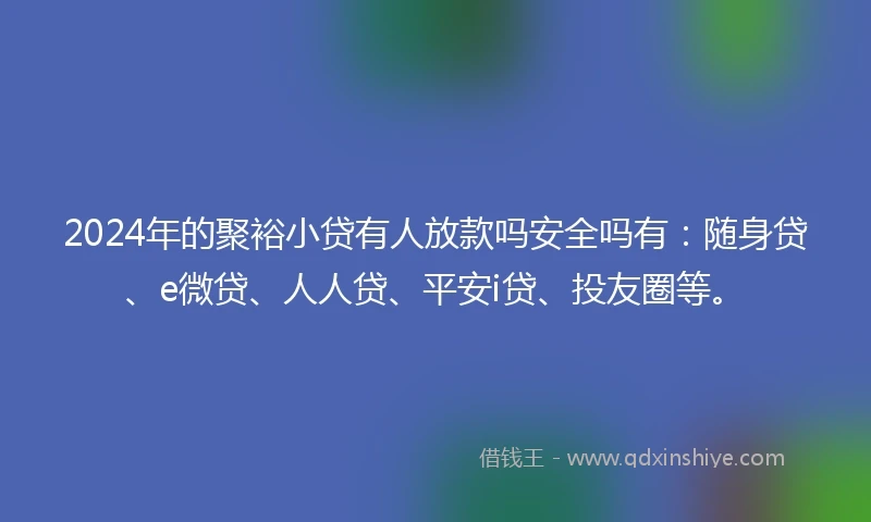 2024年的聚裕小贷有人放款吗安全吗有：随身贷、e微贷、人人贷、平安i贷、投友圈等。