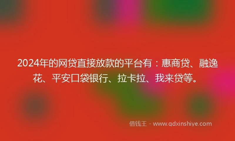 2024年的网贷直接放款的平台有：惠商贷、融逸花、平安口袋银行、拉卡拉、我来贷等。